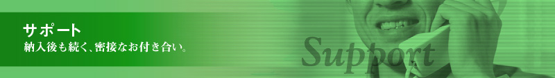 サポート。納入後も続く、密接なおつきあい。